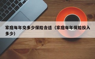 家庭每年交多少保险合适（家庭每年保险投入多少）