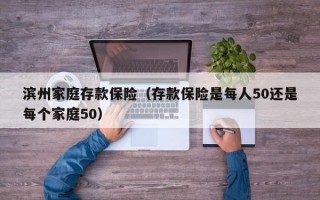 滨州家庭存款保险（存款保险是每人50还是每个家庭50）