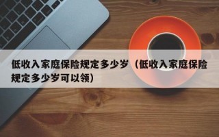 低收入家庭保险规定多少岁（低收入家庭保险规定多少岁可以领）