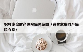 农村家庭财产保险保障范围（农村家庭财产保险介绍）