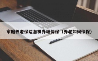 家庭养老保险怎样办理停保（养老如何停保）