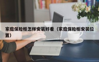 家庭保险柜怎样安装好看（家庭保险柜安装位置）