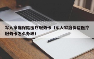 军人家庭保险医疗服务卡（军人家庭保险医疗服务卡怎么办理）