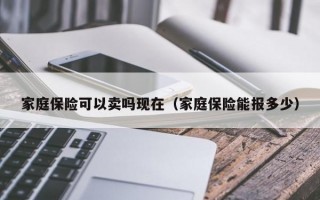 家庭保险可以卖吗现在（家庭保险能报多少）