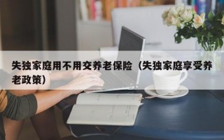 失独家庭用不用交养老保险（失独家庭享受养老政策）