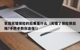 家庭买错保险的后果是什么（买错了保险很后悔?手把手教你退保!）