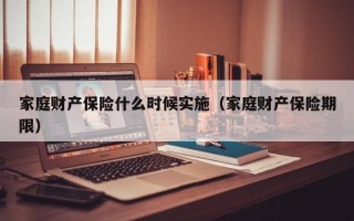 家庭财产保险什么时候实施（家庭财产保险期限）