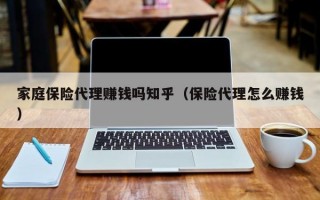 家庭保险代理赚钱吗知乎（保险代理怎么赚钱）