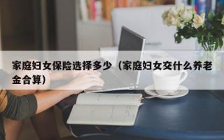 家庭妇女保险选择多少（家庭妇女交什么养老金合算）