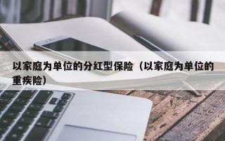 以家庭为单位的分红型保险（以家庭为单位的重疾险）