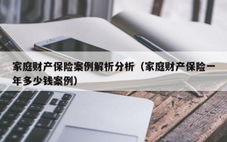 家庭财产保险案例解析分析（家庭财产保险一年多少钱案例）