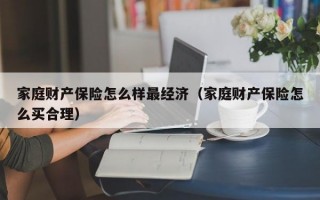 家庭财产保险怎么样最经济（家庭财产保险怎么买合理）