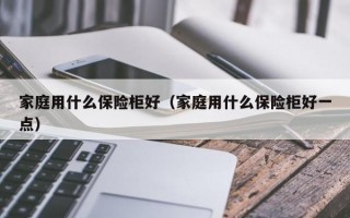 家庭用什么保险柜好（家庭用什么保险柜好一点）