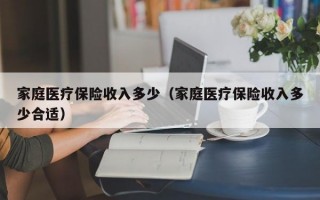 家庭医疗保险收入多少（家庭医疗保险收入多少合适）