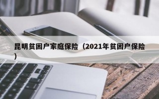 昆明贫困户家庭保险（2021年贫困户保险）