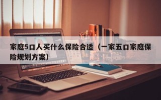 家庭5口人买什么保险合适（一家五口家庭保险规划方案）