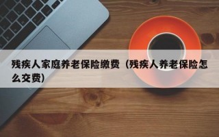 残疾人家庭养老保险缴费（残疾人养老保险怎么交费）