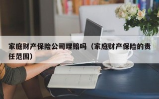 家庭财产保险公司理赔吗（家庭财产保险的责任范围）