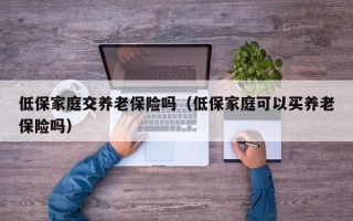 低保家庭交养老保险吗（低保家庭可以买养老保险吗）