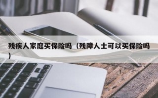 残疾人家庭买保险吗（残障人士可以买保险吗）