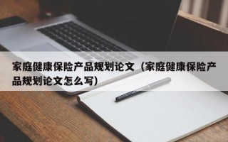 家庭健康保险产品规划论文（家庭健康保险产品规划论文怎么写）