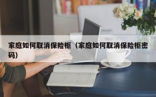 家庭如何取消保险柜（家庭如何取消保险柜密码）