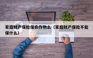 家庭财产保险保农作物么（家庭财产保险不能保什么）