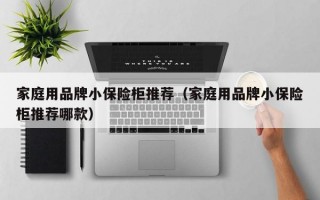 家庭用品牌小保险柜推荐（家庭用品牌小保险柜推荐哪款）