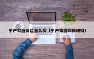 中产家庭保险怎么保（中产家庭如何理财）