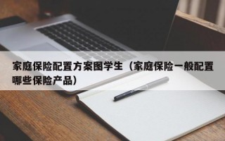 家庭保险配置方案图学生（家庭保险一般配置哪些保险产品）