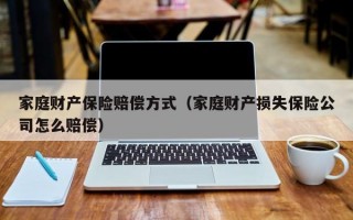 家庭财产保险赔偿方式（家庭财产损失保险公司怎么赔偿）