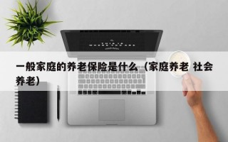 一般家庭的养老保险是什么（家庭养老 社会养老）