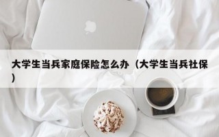 大学生当兵家庭保险怎么办（大学生当兵社保）