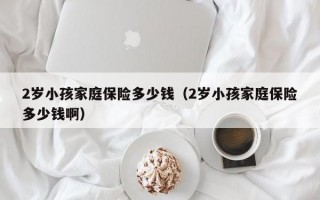 2岁小孩家庭保险多少钱（2岁小孩家庭保险多少钱啊）