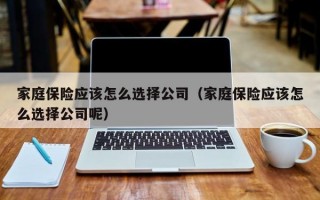 家庭保险应该怎么选择公司（家庭保险应该怎么选择公司呢）