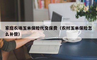 家庭农场玉米保险代交保费（农村玉米保险怎么补偿）