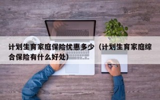 计划生育家庭保险优惠多少（计划生育家庭综合保险有什么好处）