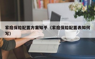 家庭保险配置方案知乎（家庭保险配置表如何写）