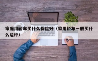 家庭用轿车买什么保险好（家用轿车一般买什么险种）