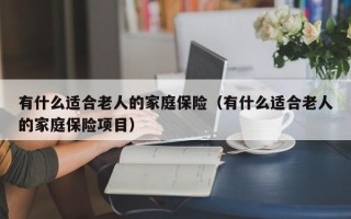 有什么适合老人的家庭保险（有什么适合老人的家庭保险项目）