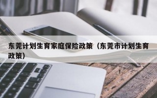 东莞计划生育家庭保险政策（东莞市计划生育政策）