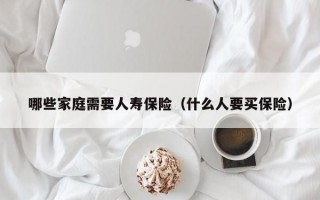 哪些家庭需要人寿保险（什么人要买保险）