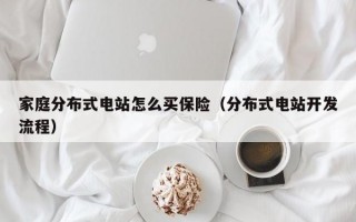 家庭分布式电站怎么买保险（分布式电站开发流程）