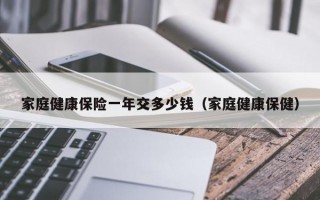 家庭健康保险一年交多少钱（家庭健康保健）