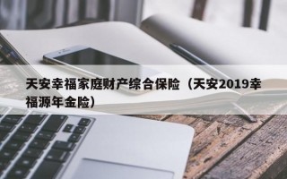 天安幸福家庭财产综合保险（天安2019幸福源年金险）