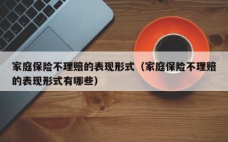 家庭保险不理赔的表现形式（家庭保险不理赔的表现形式有哪些）