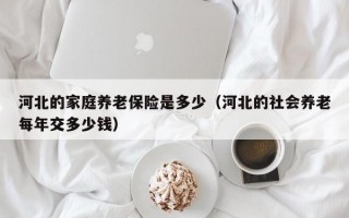 河北的家庭养老保险是多少（河北的社会养老每年交多少钱）