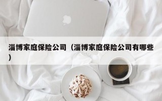 淄博家庭保险公司（淄博家庭保险公司有哪些）