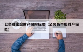 公务员家庭财产保险标准（公务员申报财产保险）