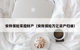 安邦保险家庭财产（安邦保险万亿资产归谁）